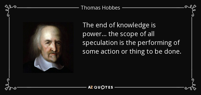 The end of knowledge is power ... the scope of all speculation is the performing of some action or thing to be done. - Thomas Hobbes