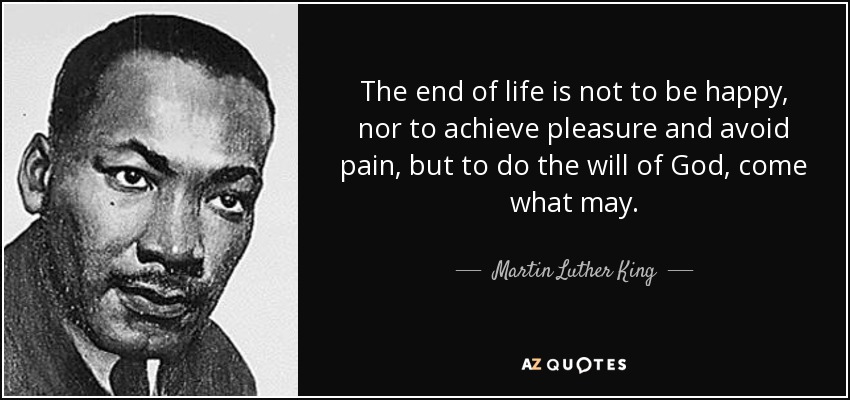 The end of life is not to be happy, nor to achieve pleasure and avoid pain, but to do the will of God, come what may. - Martin Luther King, Jr.