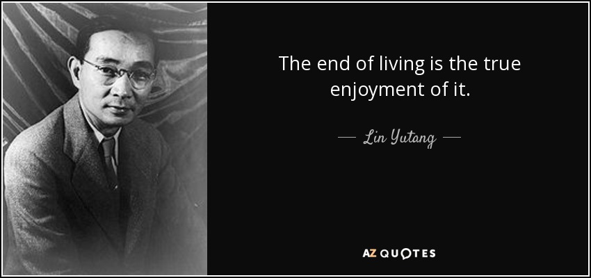 The end of living is the true enjoyment of it. - Lin Yutang