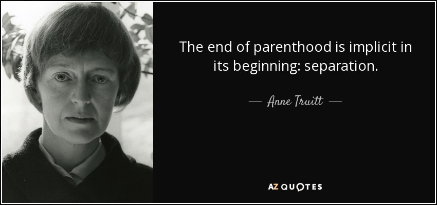 The end of parenthood is implicit in its beginning: separation. - Anne Truitt