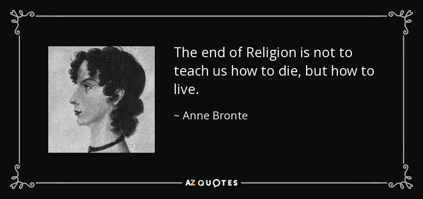 The end of Religion is not to teach us how to die, but how to live. - Anne Bronte