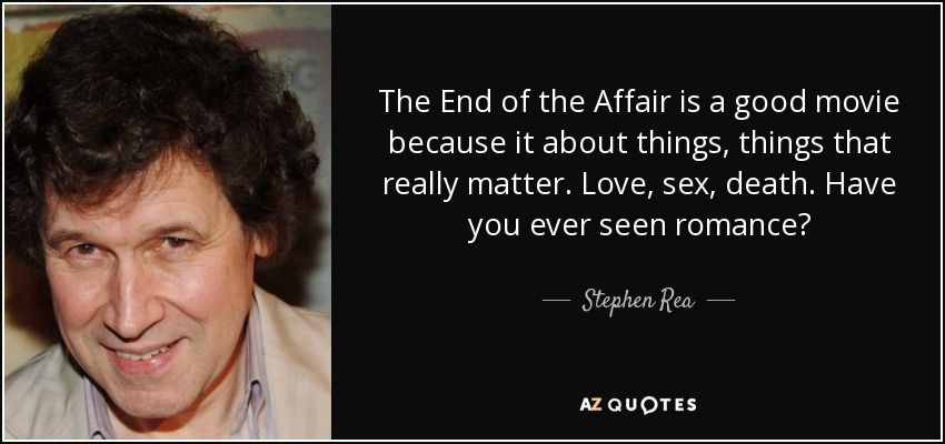 The End of the Affair is a good movie because it about things, things that really matter. Love, sex, death. Have you ever seen romance? - Stephen Rea