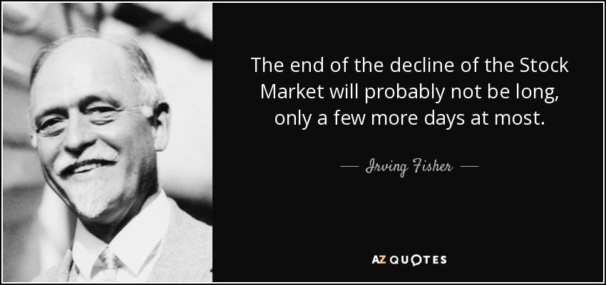 The end of the decline of the Stock Market will probably not be long, only a few more days at most. - Irving Fisher