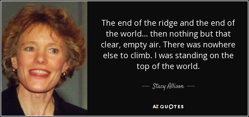 The end of the ridge and the end of the world... then nothing but that clear, empty air. There was nowhere else to climb. I was standing on the top of the world. - Stacy Allison