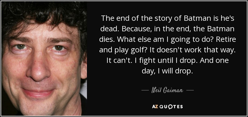 The end of the story of Batman is he's dead. Because, in the end, the Batman dies. What else am I going to do? Retire and play golf? It doesn't work that way. It can't. I fight until I drop. And one day, I will drop. - Neil Gaiman
