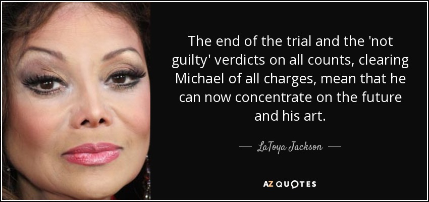The end of the trial and the 'not guilty' verdicts on all counts, clearing Michael of all charges, mean that he can now concentrate on the future and his art. - LaToya Jackson