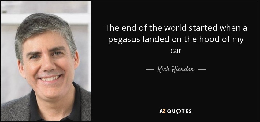 The end of the world started when a pegasus landed on the hood of my car - Rick Riordan