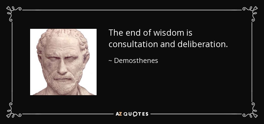 The end of wisdom is consultation and deliberation. - Demosthenes