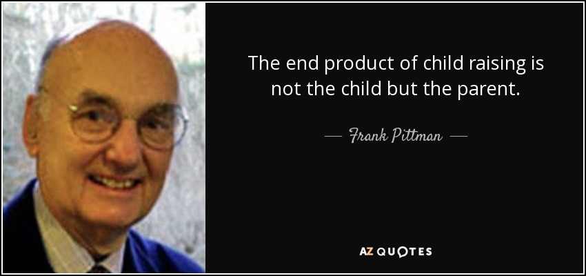 The end product of child raising is not the child but the parent. - Frank Pittman