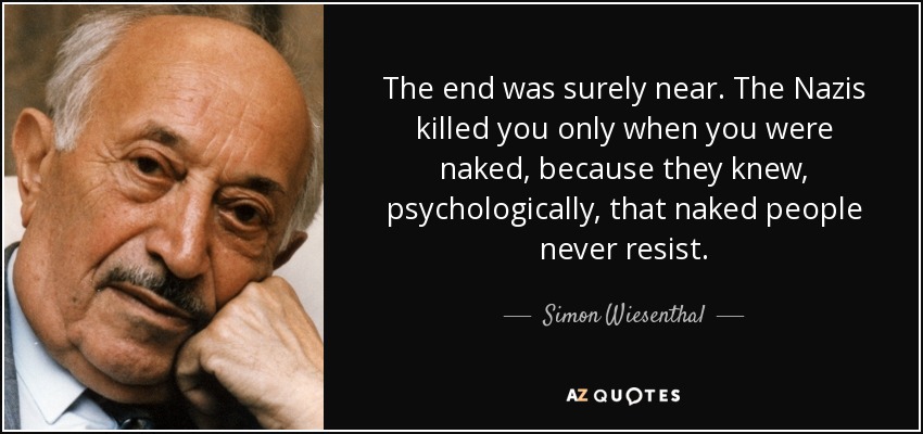 The end was surely near. The Nazis killed you only when you were naked, because they knew, psychologically, that naked people never resist. - Simon Wiesenthal