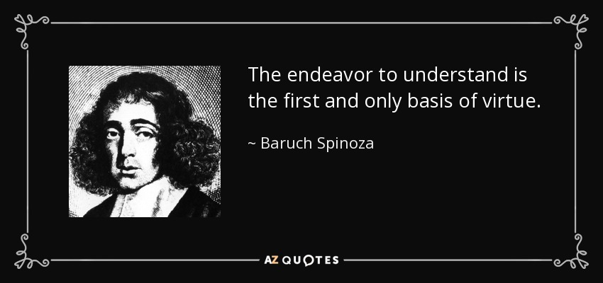 The endeavor to understand is the first and only basis of virtue. - Baruch Spinoza
