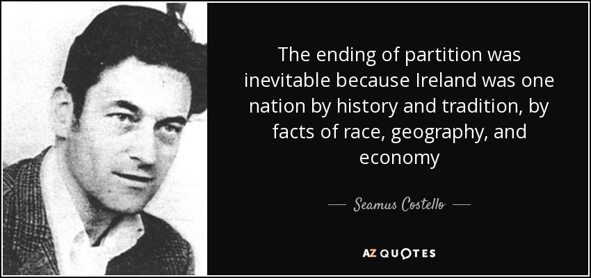 The ending of partition was inevitable because Ireland was one nation by history and tradition , by facts of race, geography, and economy - Seamus Costello
