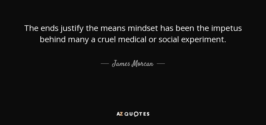 The ends justify the means mindset has been the impetus behind many a cruel medical or social experiment. - James Morcan