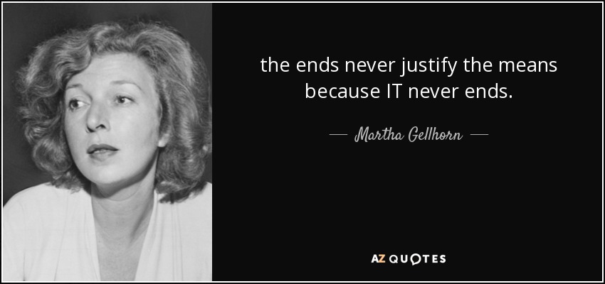 the ends never justify the means because IT never ends. - Martha Gellhorn