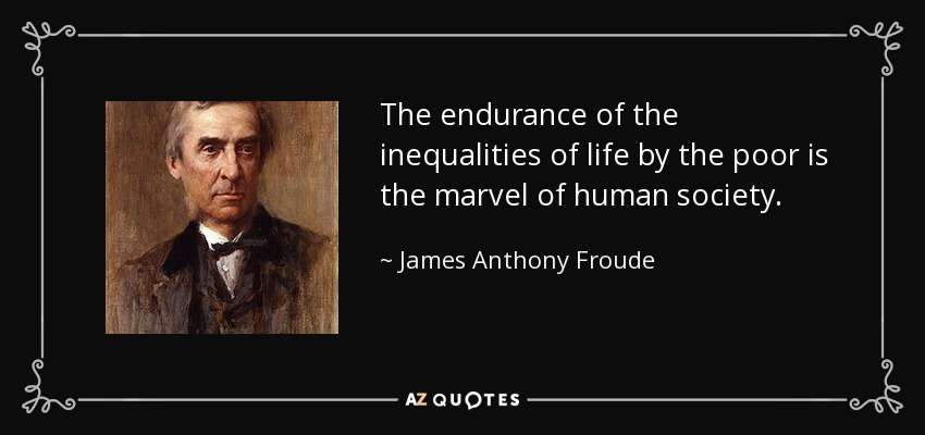 The endurance of the inequalities of life by the poor is the marvel of human society. - James Anthony Froude