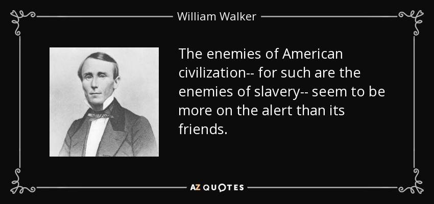 The enemies of American civilization-- for such are the enemies of slavery-- seem to be more on the alert than its friends. - William Walker