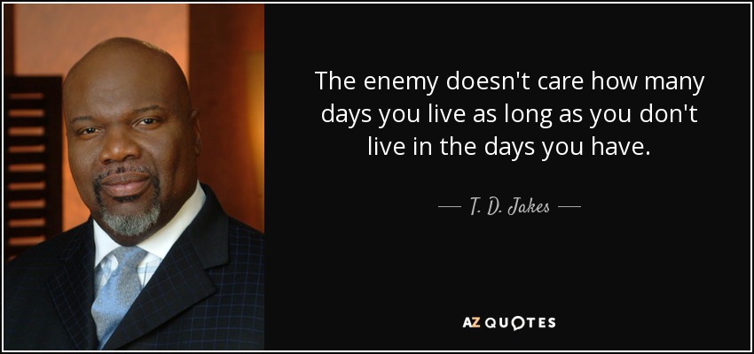 The enemy doesn't care how many days you live as long as you don't live in the days you have. - T. D. Jakes