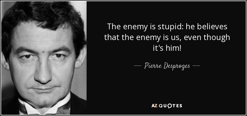 The enemy is stupid: he believes that the enemy is us, even though it's him! - Pierre Desproges