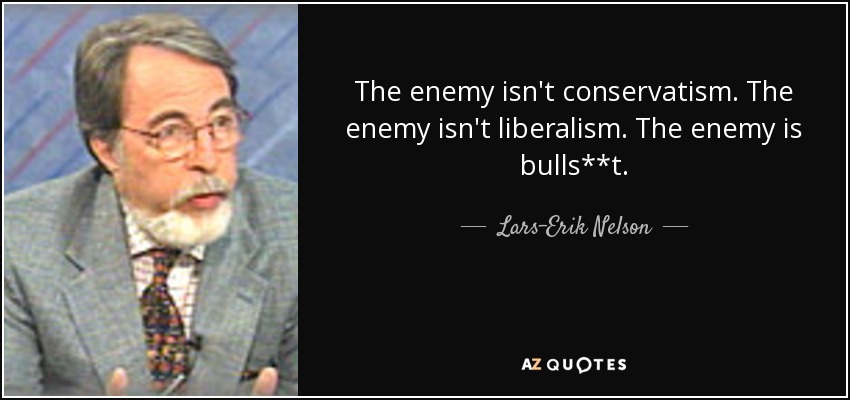 The enemy isn't conservatism. The enemy isn't liberalism. The enemy is bulls**t. - Lars-Erik Nelson