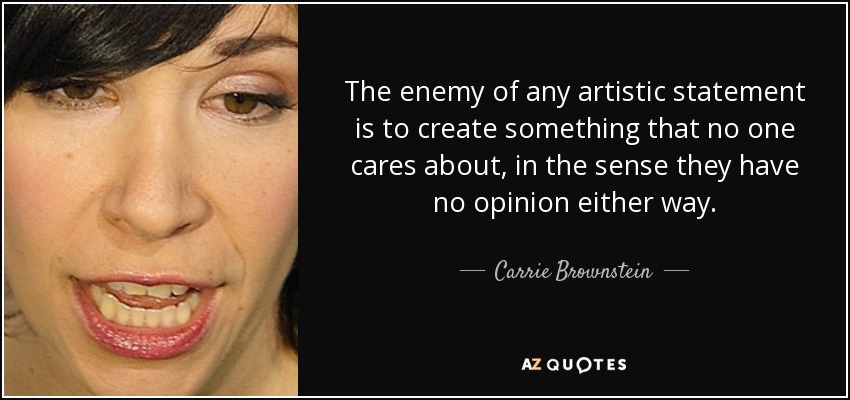 The enemy of any artistic statement is to create something that no one cares about, in the sense they have no opinion either way. - Carrie Brownstein