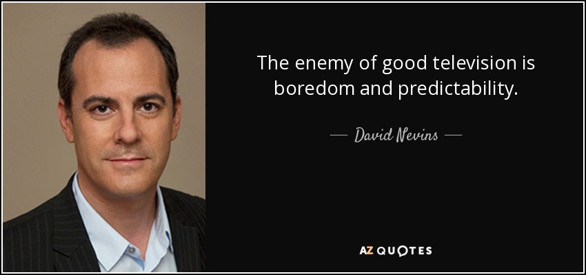 The enemy of good television is boredom and predictability. - David Nevins