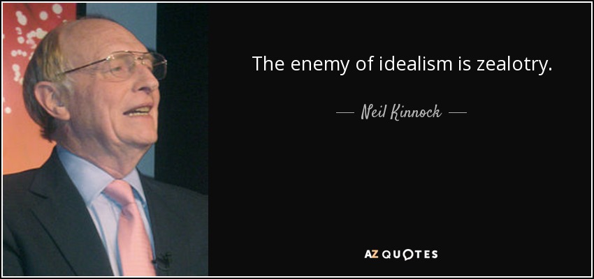 The enemy of idealism is zealotry. - Neil Kinnock