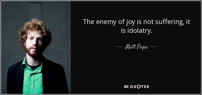 The enemy of joy is not suffering, it is idolatry. - Matt Papa