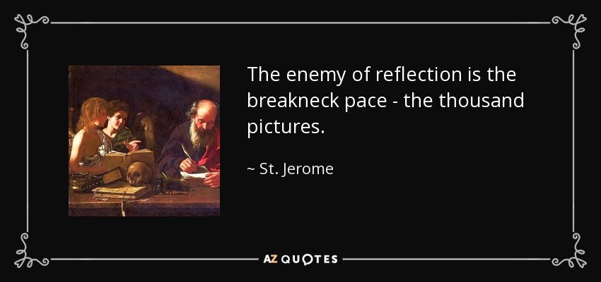The enemy of reflection is the breakneck pace - the thousand pictures. - St. Jerome