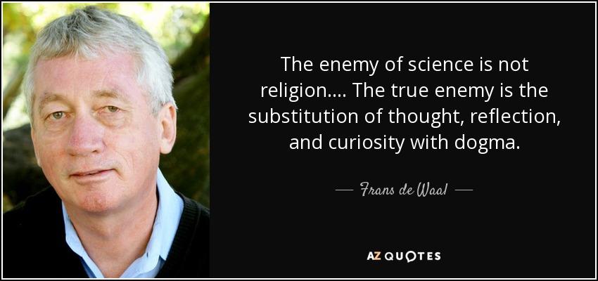 The enemy of science is not religion... . The true enemy is the substitution of thought, reflection, and curiosity with dogma. - Frans de Waal