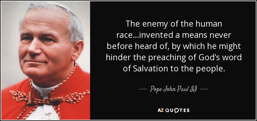 The enemy of the human race...invented a means never before heard of, by which he might hinder the preaching of God's word of Salvation to the people. - Pope John Paul II