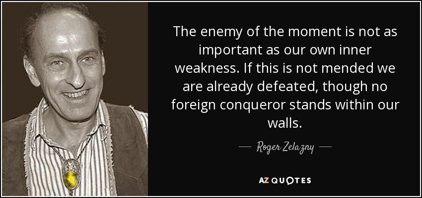 The enemy of the moment is not as important as our own inner weakness. If this is not mended we are already defeated, though no foreign conqueror stands within our walls. - Roger Zelazny