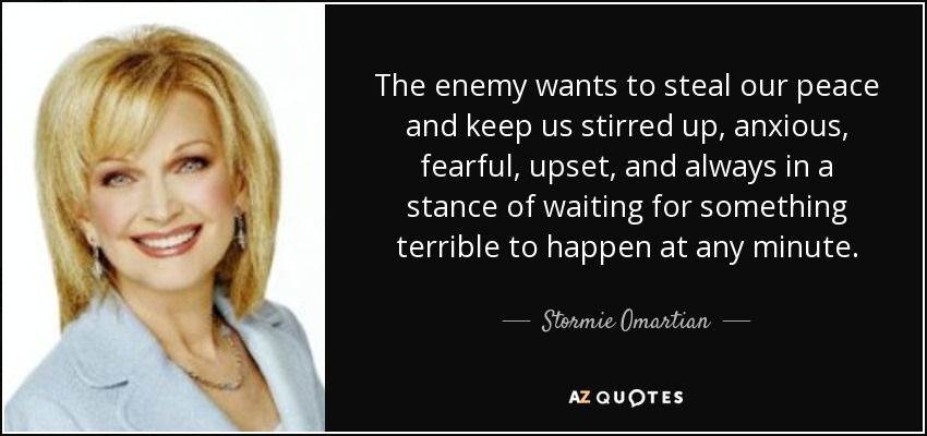 The enemy wants to steal our peace and keep us stirred up, anxious, fearful, upset, and always in a stance of waiting for something terrible to happen at any minute. - Stormie Omartian