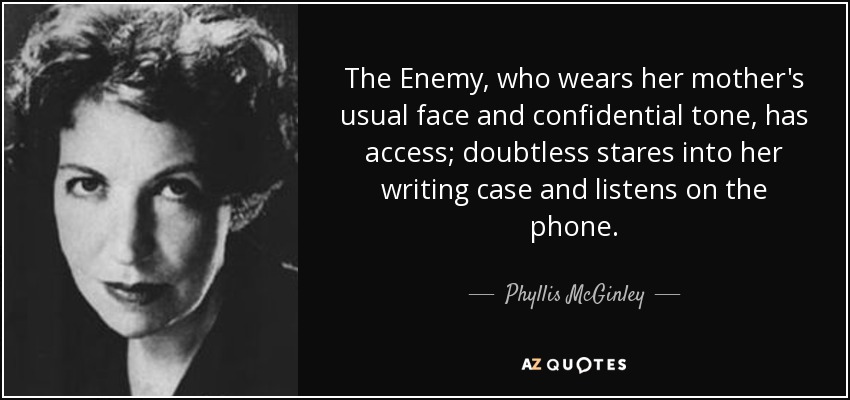 The Enemy, who wears her mother's usual face and confidential tone, has access; doubtless stares into her writing case and listens on the phone. - Phyllis McGinley