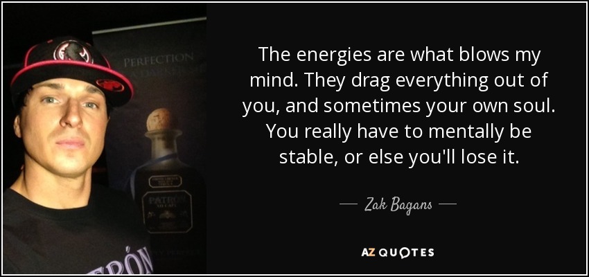 The energies are what blows my mind. They drag everything out of you, and sometimes your own soul. You really have to mentally be stable, or else you'll lose it. - Zak Bagans