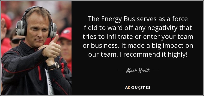 The Energy Bus serves as a force field to ward off any negativity that tries to infiltrate or enter your team or business. It made a big impact on our team. I recommend it highly! - Mark Richt