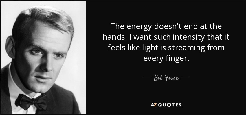 The energy doesn't end at the hands. I want such intensity that it feels like light is streaming from every finger. - Bob Fosse