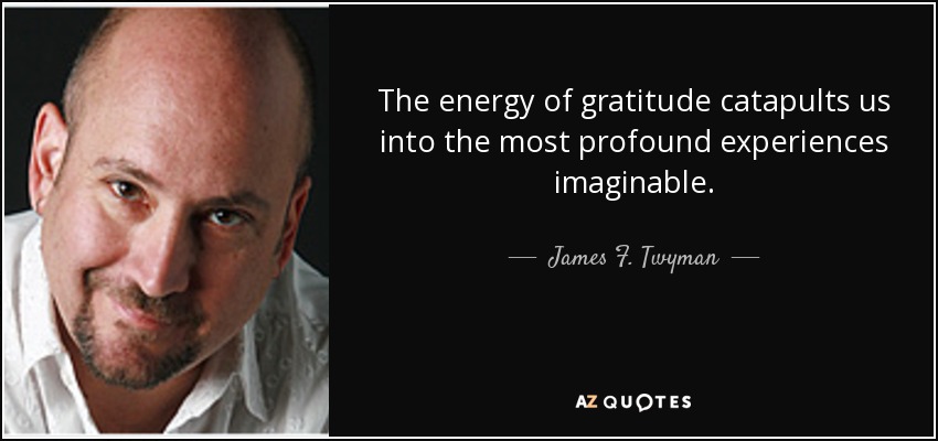 The energy of gratitude catapults us into the most profound experiences imaginable. - James F. Twyman