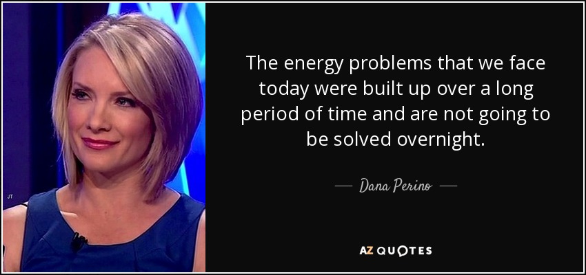 The energy problems that we face today were built up over a long period of time and are not going to be solved overnight. - Dana Perino