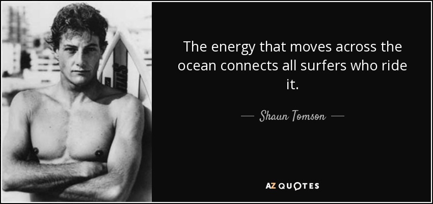 The energy that moves across the ocean connects all surfers who ride it. - Shaun Tomson