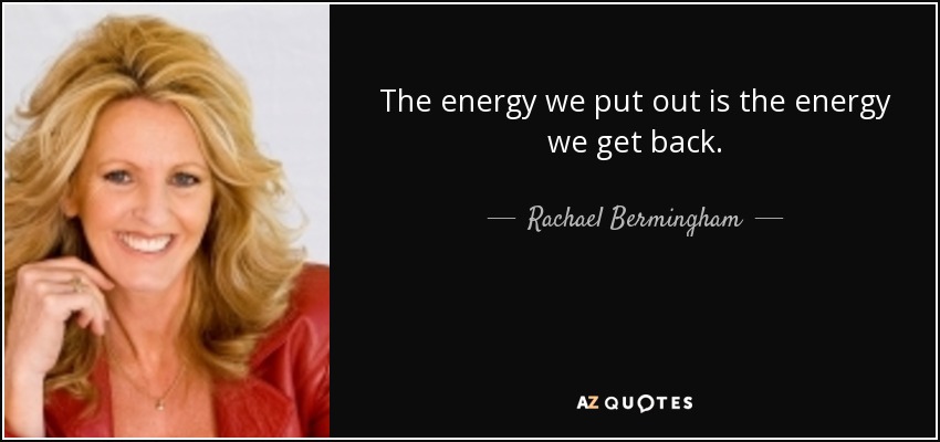 The energy we put out is the energy we get back. - Rachael Bermingham