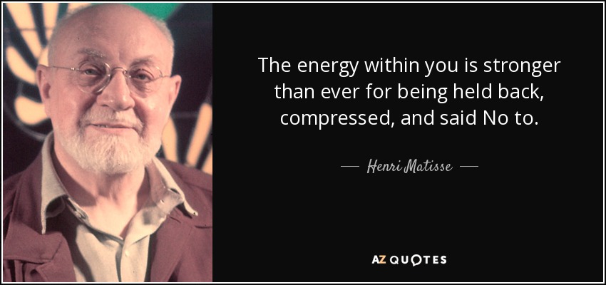 The energy within you is stronger than ever for being held back, compressed, and said No to. - Henri Matisse