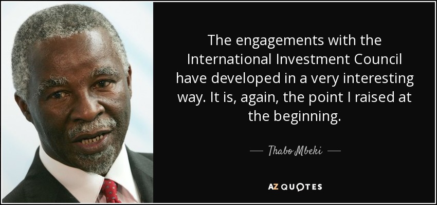 The engagements with the International Investment Council have developed in a very interesting way. It is, again, the point I raised at the beginning. - Thabo Mbeki