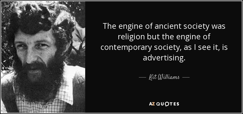 The engine of ancient society was religion but the engine of contemporary society, as I see it, is advertising. - Kit Williams