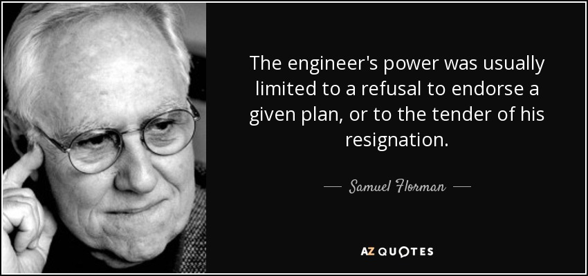 The engineer's power was usually limited to a refusal to endorse a given plan, or to the tender of his resignation. - Samuel Florman
