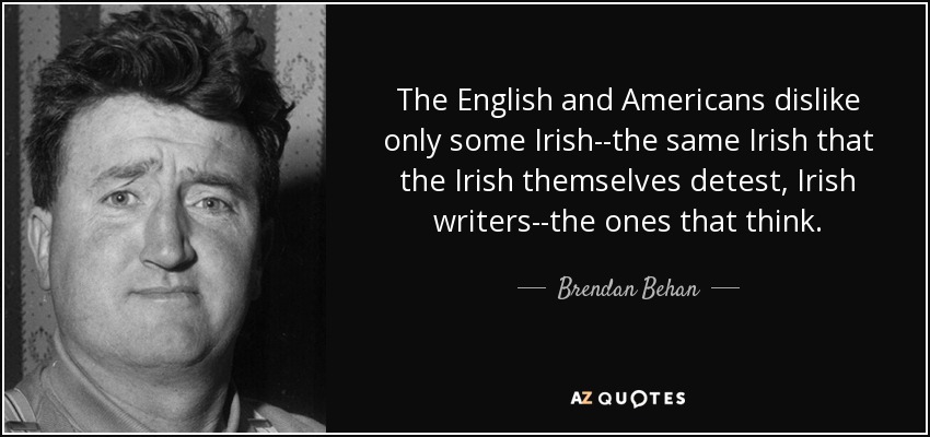 The English and Americans dislike only some Irish--the same Irish that the Irish themselves detest, Irish writers--the ones that think. - Brendan Behan