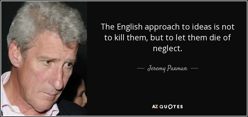 The English approach to ideas is not to kill them, but to let them die of neglect. - Jeremy Paxman