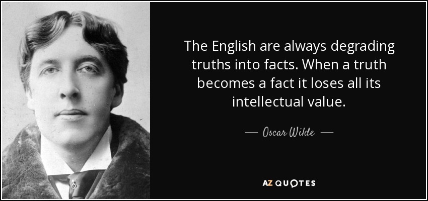 The English are always degrading truths into facts. When a truth becomes a fact it loses all its intellectual value. - Oscar Wilde