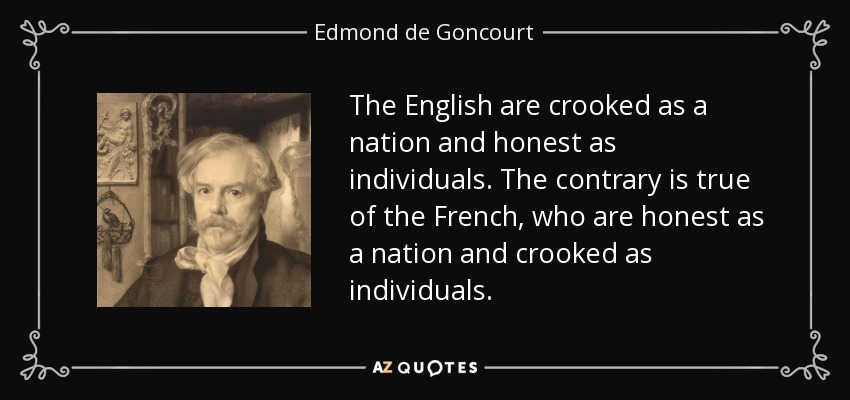 The English are crooked as a nation and honest as individuals. The contrary is true of the French, who are honest as a nation and crooked as individuals. - Edmond de Goncourt