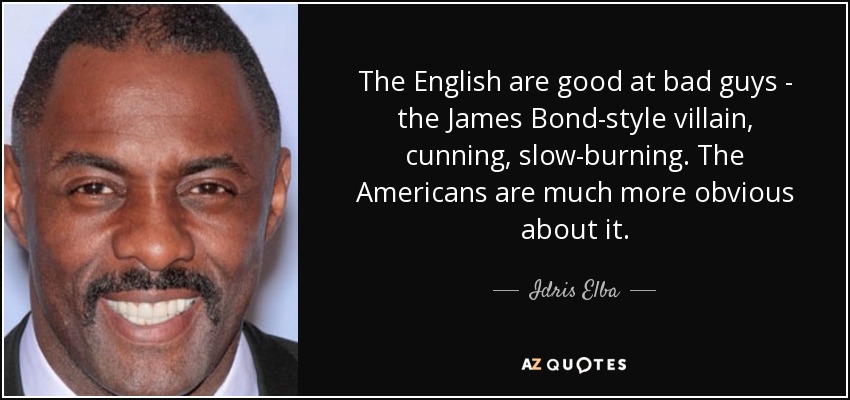 The English are good at bad guys - the James Bond-style villain, cunning, slow-burning. The Americans are much more obvious about it. - Idris Elba