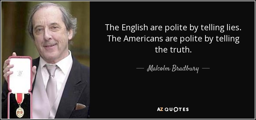 The English are polite by telling lies. The Americans are polite by telling the truth. - Malcolm Bradbury